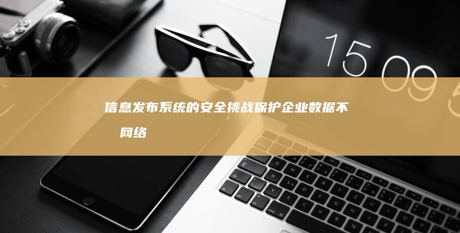 信息发布系统的安全挑战：保护企业数据不受网络攻击的策略与实践