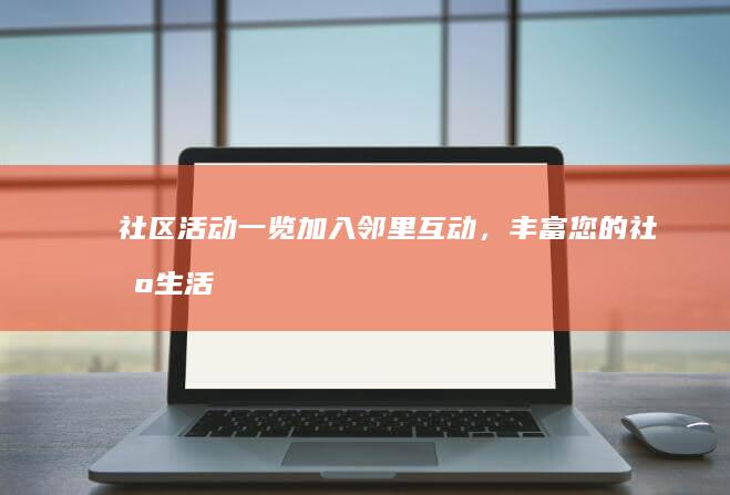 社区活动一览：加入邻里互动，丰富您的社区生活 (社区活动一览表怎么写)