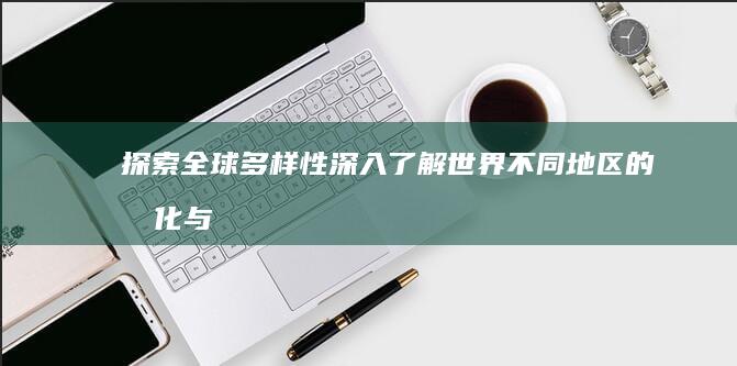 探索全球多样性：深入了解世界不同地区的文化与地理特点 (探索全世界)