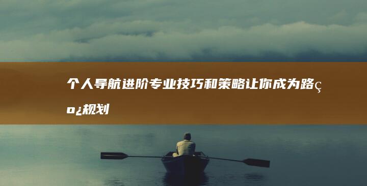 个人导航进阶：专业技巧和策略让你成为路线规划高手 (个人导航系统)