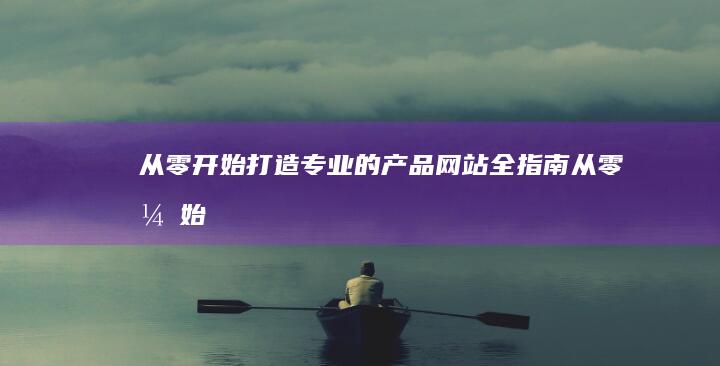 从零开始：打造专业的产品网站全指南 (从零开始打造幸福地球村)