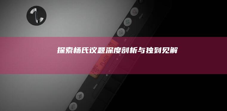 探索杨氏议题：深度剖析与独到见解