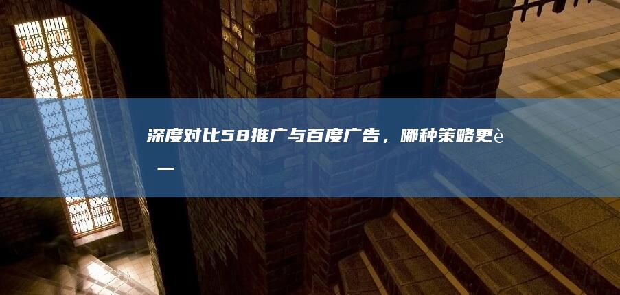 深度对比：58推广与百度广告，哪种策略更胜一筹？