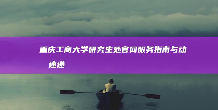 重庆工商大学研究生处官网服务指南与动态速递